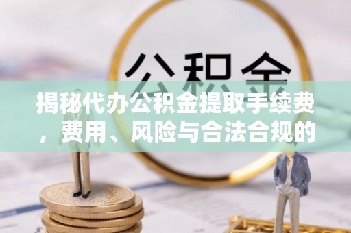 阿合奇揭秘代办公积金提取手续费，费用、风险与合法合规的全解析