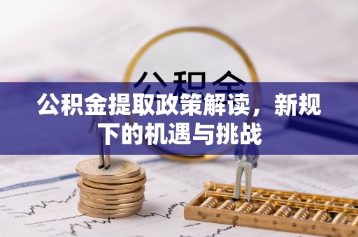 阿合奇公积金提取政策解读，新规下的机遇与挑战