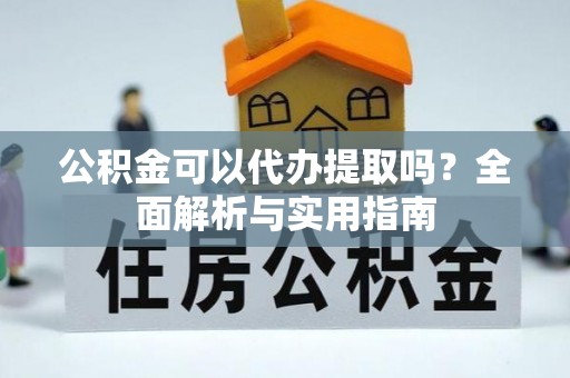 阿合奇公积金可以代办提取吗？全面解析与实用指南