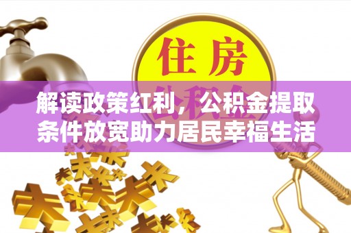 阿合奇解读政策红利，公积金提取条件放宽助力居民幸福生活
