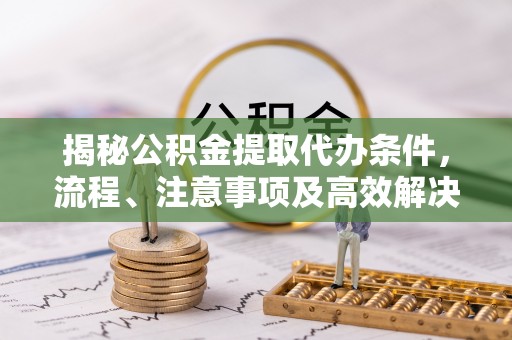 阿合奇揭秘公积金提取代办条件，流程、注意事项及高效解决方案