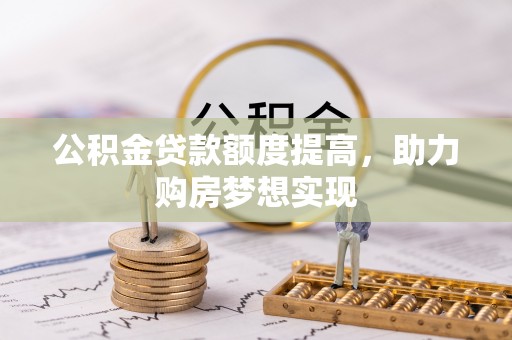 阿合奇公积金贷款额度提高，助力购房梦想实现