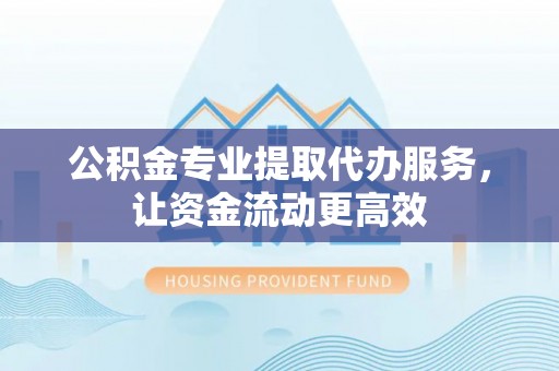 阿合奇公积金专业提取代办服务，让资金流动更高效