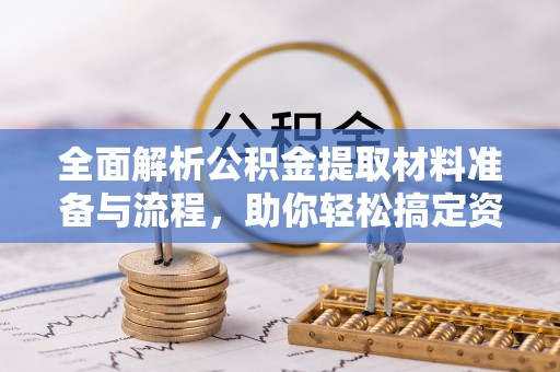 阿合奇全面解析公积金提取材料准备与流程，助你轻松搞定资金提取