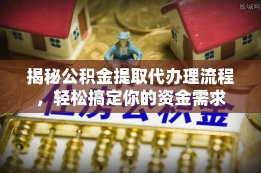 阿合奇揭秘公积金提取代办理流程，轻松搞定你的资金需求