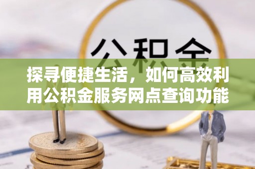 阿合奇探寻便捷生活，如何高效利用公积金服务网点查询功能