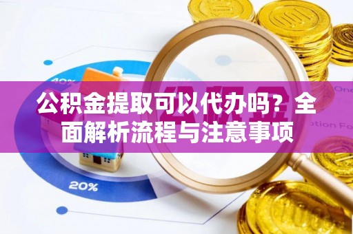 阿合奇公积金提取可以代办吗？全面解析流程与注意事项