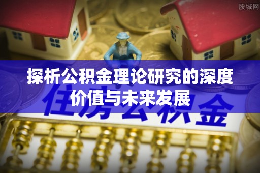 阿合奇探析公积金理论研究的深度价值与未来发展