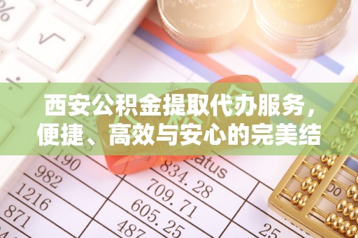 阿合奇西安公积金提取代办服务，便捷、高效与安心的完美结合