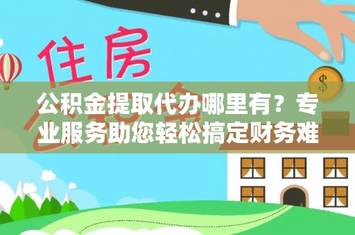 阿合奇公积金提取代办哪里有？专业服务助您轻松搞定财务难题