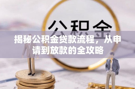 阿合奇揭秘公积金贷款流程，从申请到放款的全攻略