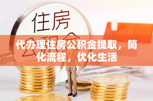 阿合奇代办理住房公积金提取，简化流程，优化生活