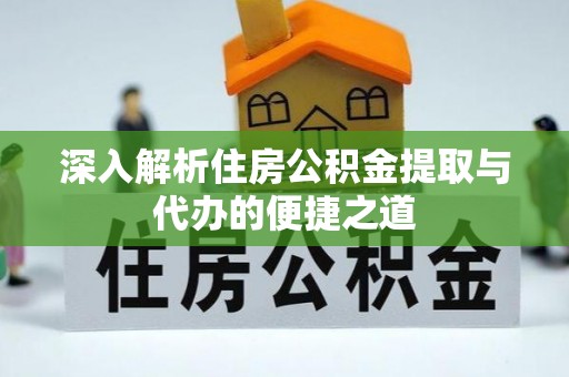 阿合奇深入解析住房公积金提取与代办的便捷之道