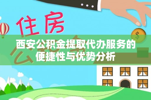 阿合奇西安公积金提取代办服务的便捷性与优势分析