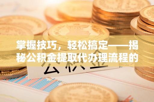 阿合奇掌握技巧，轻松搞定——揭秘公积金提取代办理流程的关键步骤