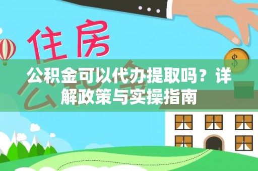 阿合奇公积金可以代办提取吗？详解政策与实操指南