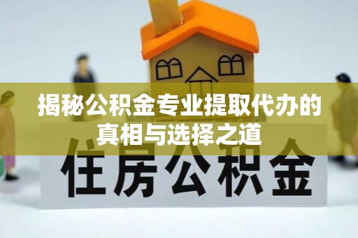 阿合奇揭秘公积金专业提取代办的真相与选择之道