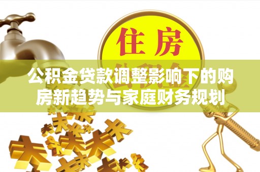阿合奇公积金贷款调整影响下的购房新趋势与家庭财务规划