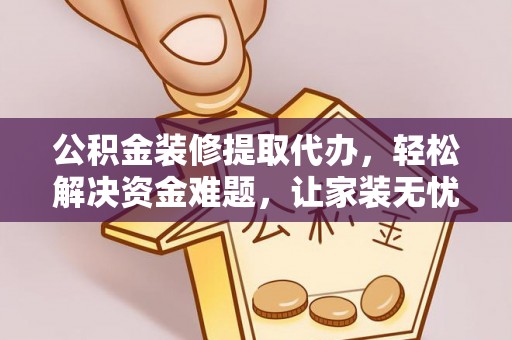 阿合奇公积金装修提取代办，轻松解决资金难题，让家装无忧
