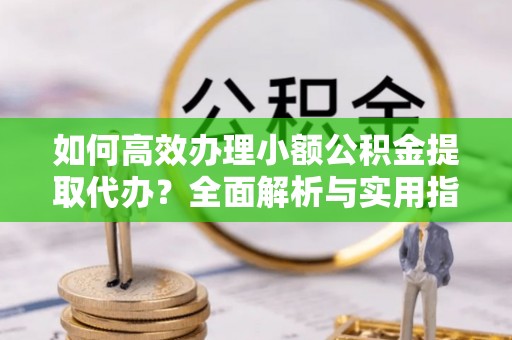 阿合奇如何高效办理小额公积金提取代办？全面解析与实用指南
