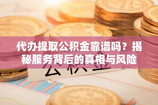 阿合奇代办提取公积金靠谱吗？揭秘服务背后的真相与风险