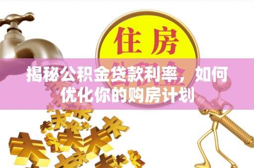 阿合奇揭秘公积金贷款利率，如何优化你的购房计划