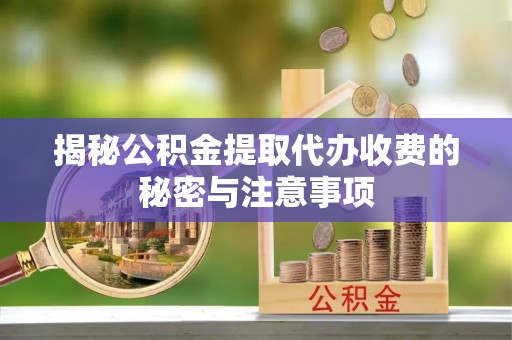 阿合奇揭秘公积金提取代办收费的秘密与注意事项