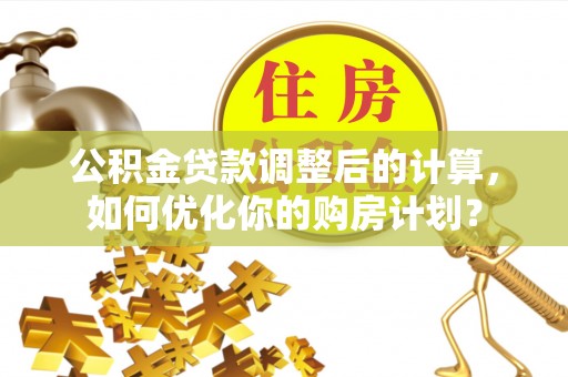 阿合奇公积金贷款调整后的计算，如何优化你的购房计划？