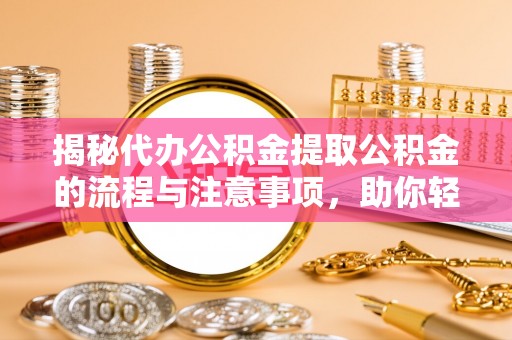 阿合奇揭秘代办公积金提取公积金的流程与注意事项，助你轻松拿回属于你的钱