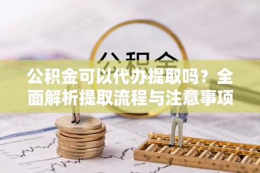 阿合奇公积金可以代办提取吗？全面解析提取流程与注意事项