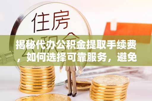阿合奇揭秘代办公积金提取手续费，如何选择可靠服务，避免隐形陷阱