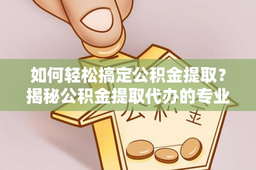 阿合奇如何轻松搞定公积金提取？揭秘公积金提取代办的专业服务