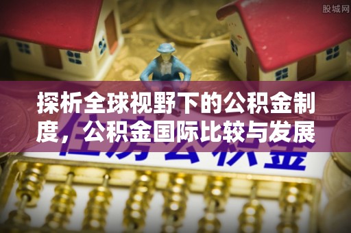 阿合奇探析全球视野下的公积金制度，公积金国际比较与发展趋势
