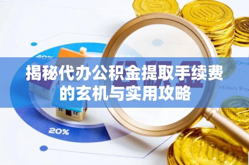 阿合奇揭秘代办公积金提取手续费的玄机与实用攻略