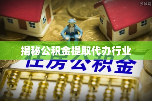 阿合奇揭秘公积金提取代办行业