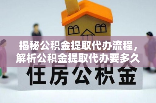 阿合奇揭秘公积金提取代办流程，解析公积金提取代办要多久的真相