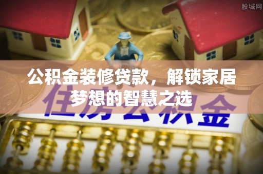 阿合奇公积金装修贷款，解锁家居梦想的智慧之选