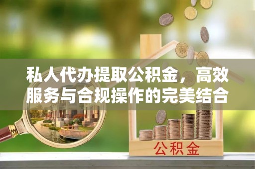 阿合奇私人代办提取公积金，高效服务与合规操作的完美结合