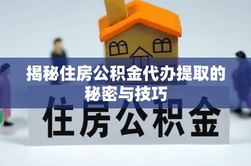 阿合奇揭秘住房公积金代办提取的秘密与技巧