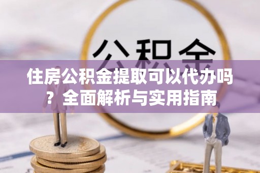阿合奇住房公积金提取可以代办吗？全面解析与实用指南