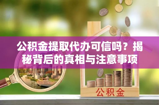 阿合奇公积金提取代办可信吗？揭秘背后的真相与注意事项