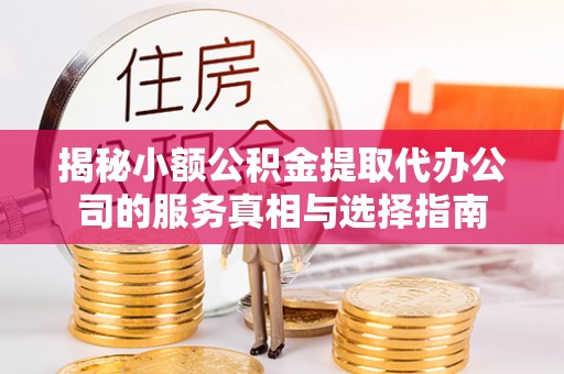 阿合奇揭秘小额公积金提取代办公司的服务真相与选择指南