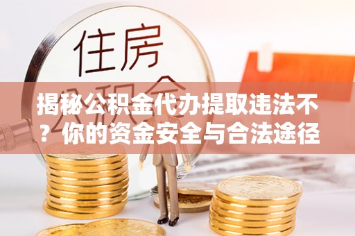 阿合奇揭秘公积金代办提取违法不？你的资金安全与合法途径解析
