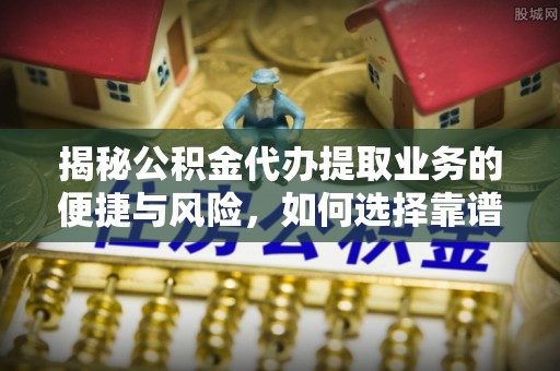 阿合奇揭秘公积金代办提取业务的便捷与风险，如何选择靠谱服务？