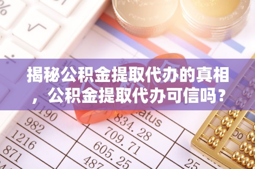 阿合奇揭秘公积金提取代办的真相，公积金提取代办可信吗？