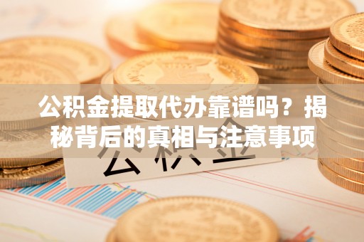 阿合奇公积金提取代办靠谱吗？揭秘背后的真相与注意事项