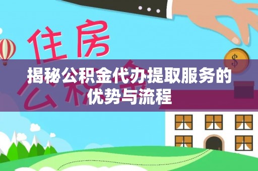 阿合奇揭秘公积金代办提取服务的优势与流程
