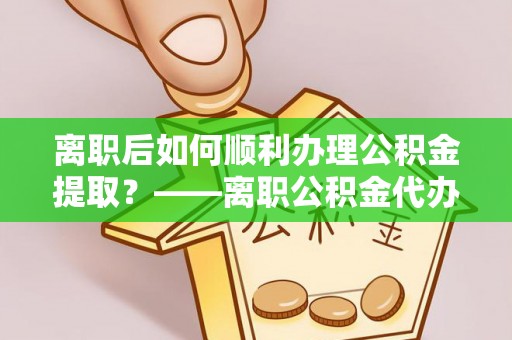 阿合奇离职后如何顺利办理公积金提取？——离职公积金代办提取全攻略