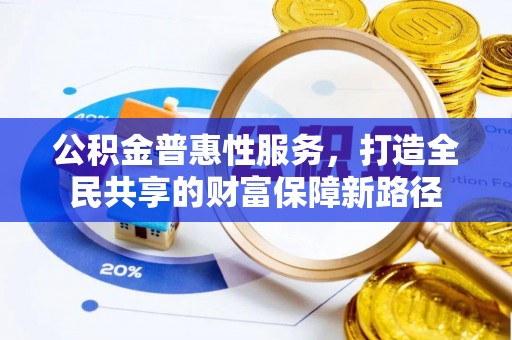 阿合奇公积金普惠性服务，打造全民共享的财富保障新路径