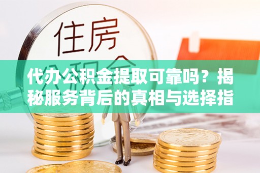 阿合奇代办公积金提取可靠吗？揭秘服务背后的真相与选择指南